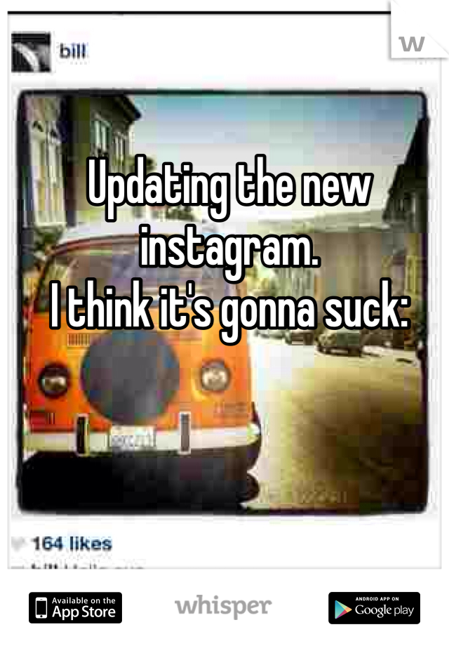 Updating the new instagram. 
I think it's gonna suck: 