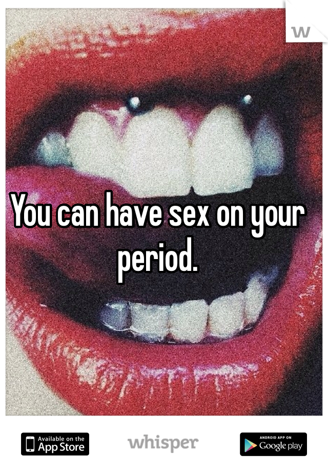 You can have sex on your period.