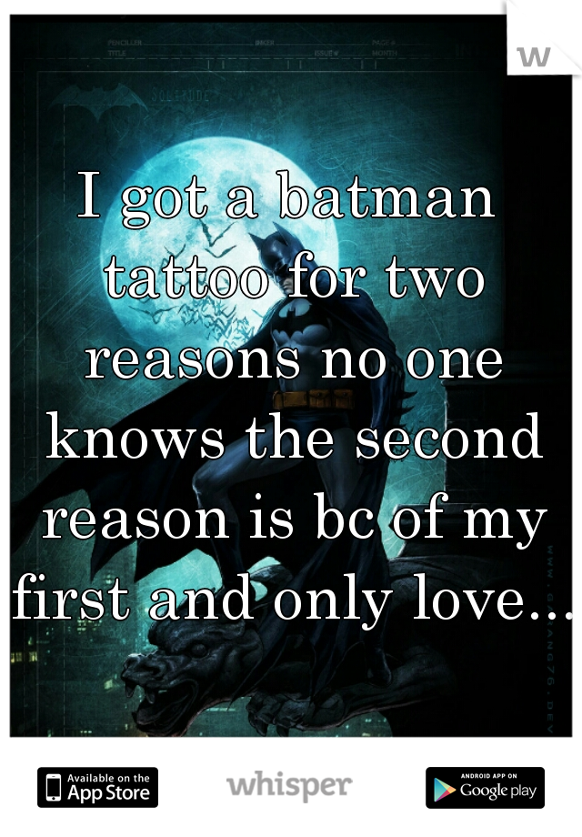 I got a batman tattoo for two reasons no one knows the second reason is bc of my first and only love... 