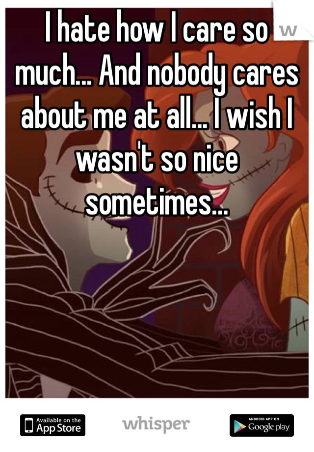 I hate how I care so much... And nobody cares about me at all... I wish I wasn't so nice sometimes...