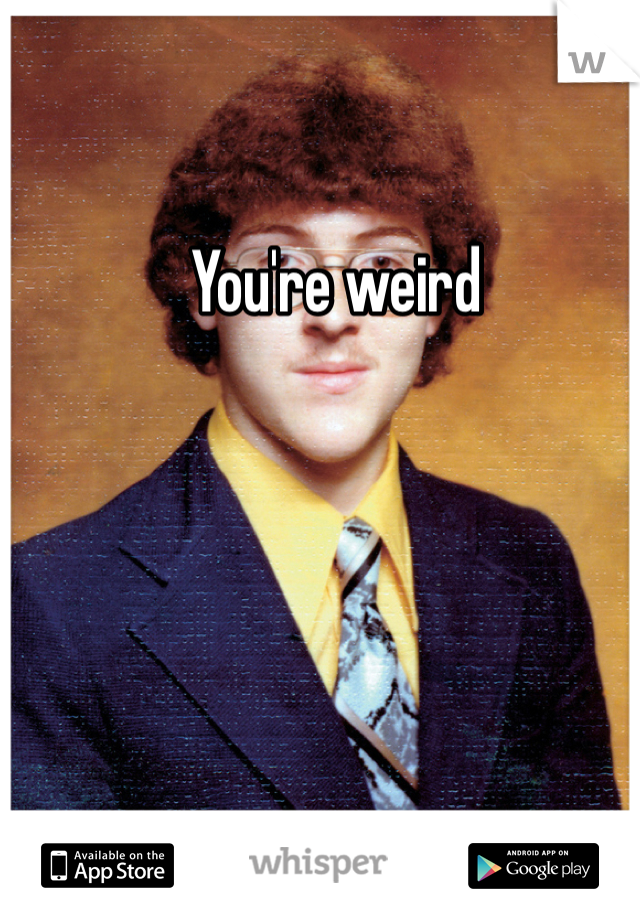 You're weird 