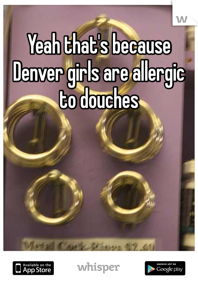 Yeah that's because Denver girls are allergic to douches 