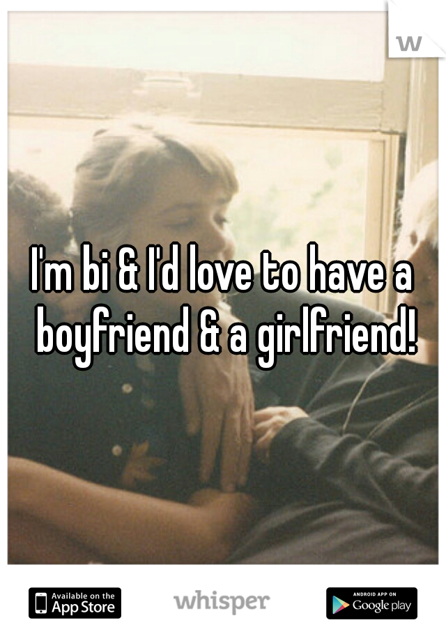 I'm bi & I'd love to have a boyfriend & a girlfriend!