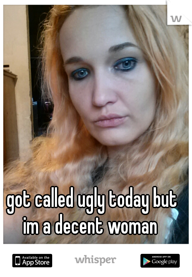 I got called ugly today but im a decent woman