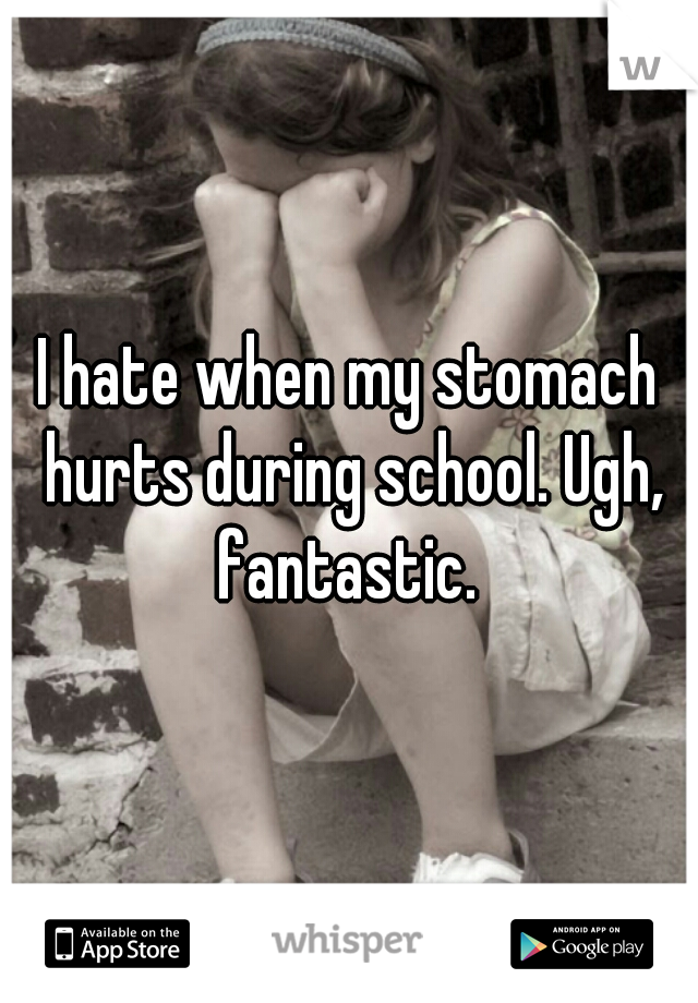 I hate when my stomach hurts during school. Ugh, fantastic. 