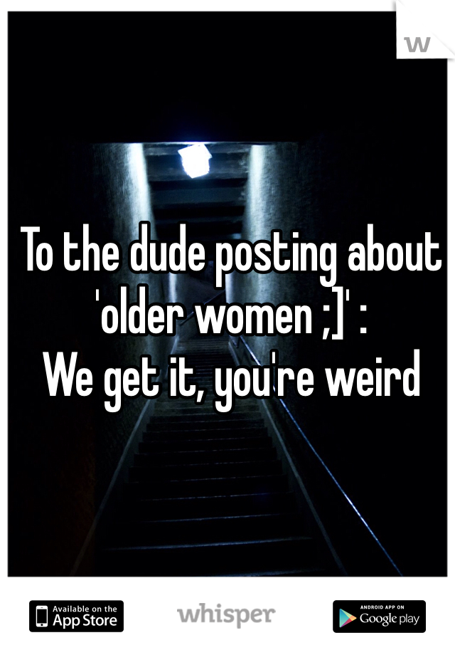 To the dude posting about 'older women ;]' :
We get it, you're weird