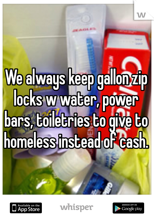 We always keep gallon zip locks w water, power bars, toiletries to give to homeless instead of cash. 