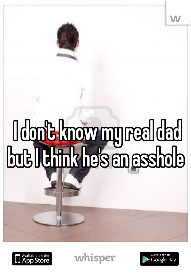 I don't know my real dad but I think he's an asshole 