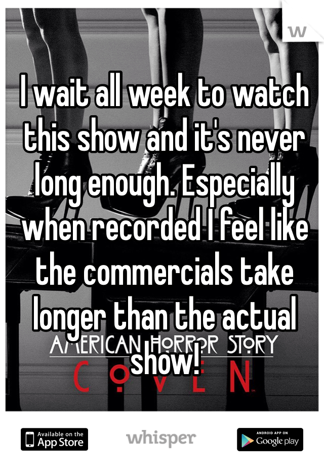 I wait all week to watch this show and it's never long enough. Especially when recorded I feel like the commercials take longer than the actual show! 