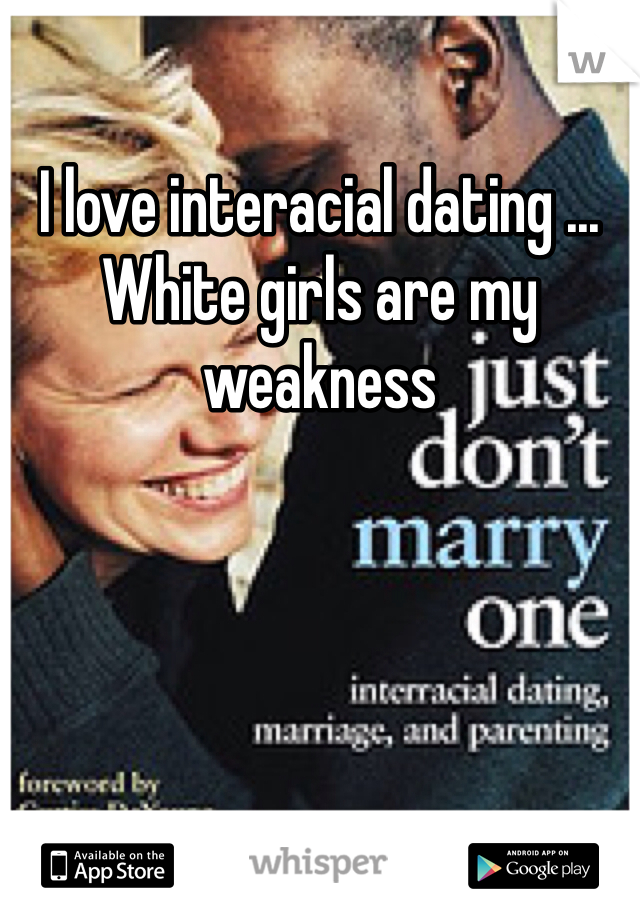 I love interacial dating ... White girls are my weakness  