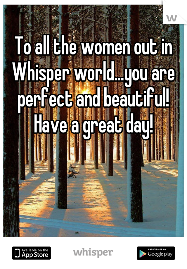 To all the women out in Whisper world...you are perfect and beautiful! Have a great day!
