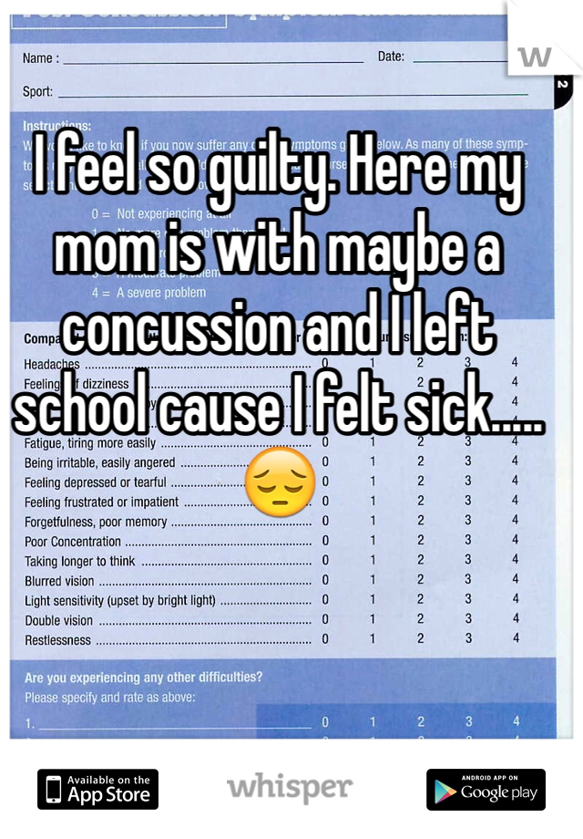 I feel so guilty. Here my mom is with maybe a concussion and I left school cause I felt sick.....😔