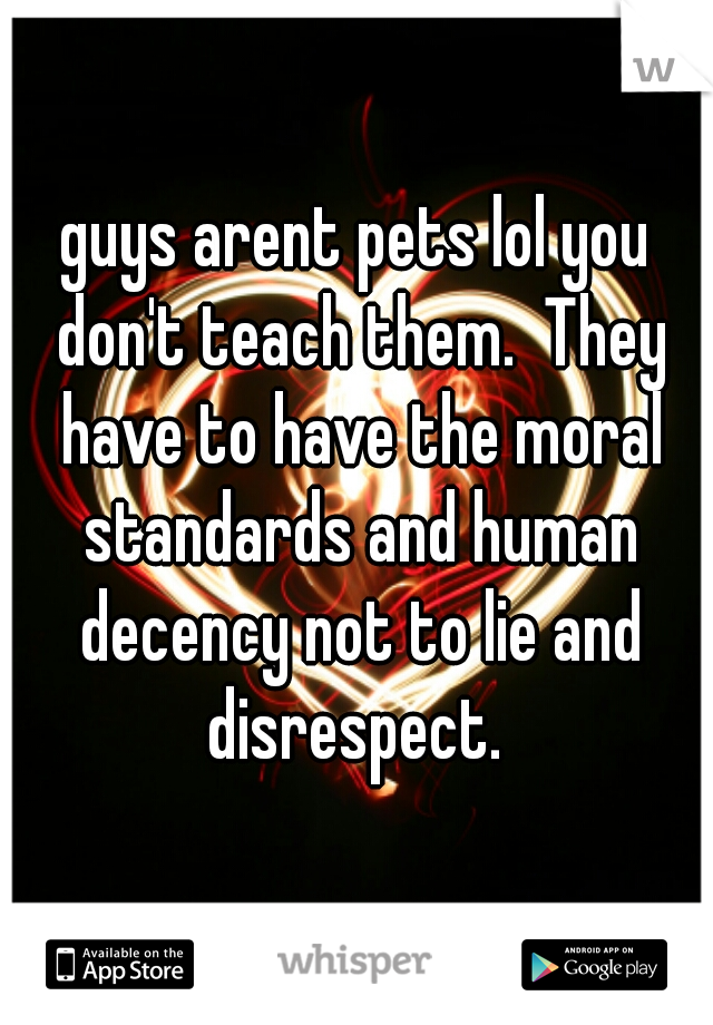 guys arent pets lol you don't teach them.  They have to have the moral standards and human decency not to lie and disrespect. 
