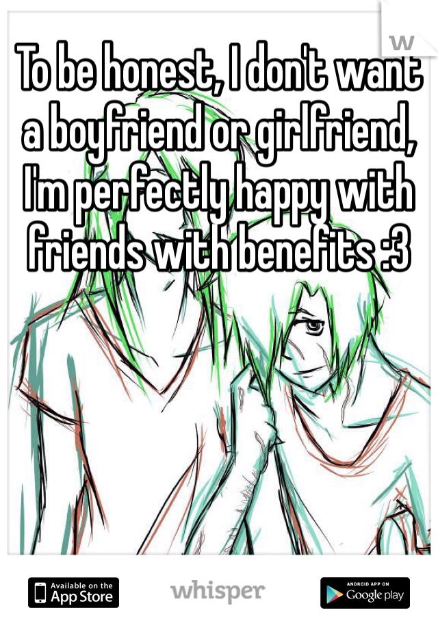 To be honest, I don't want a boyfriend or girlfriend, I'm perfectly happy with friends with benefits :3