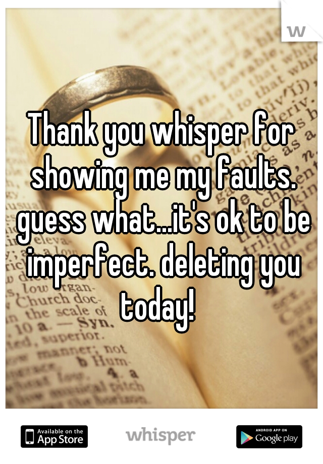 Thank you whisper for showing me my faults. guess what...it's ok to be imperfect. deleting you today!  