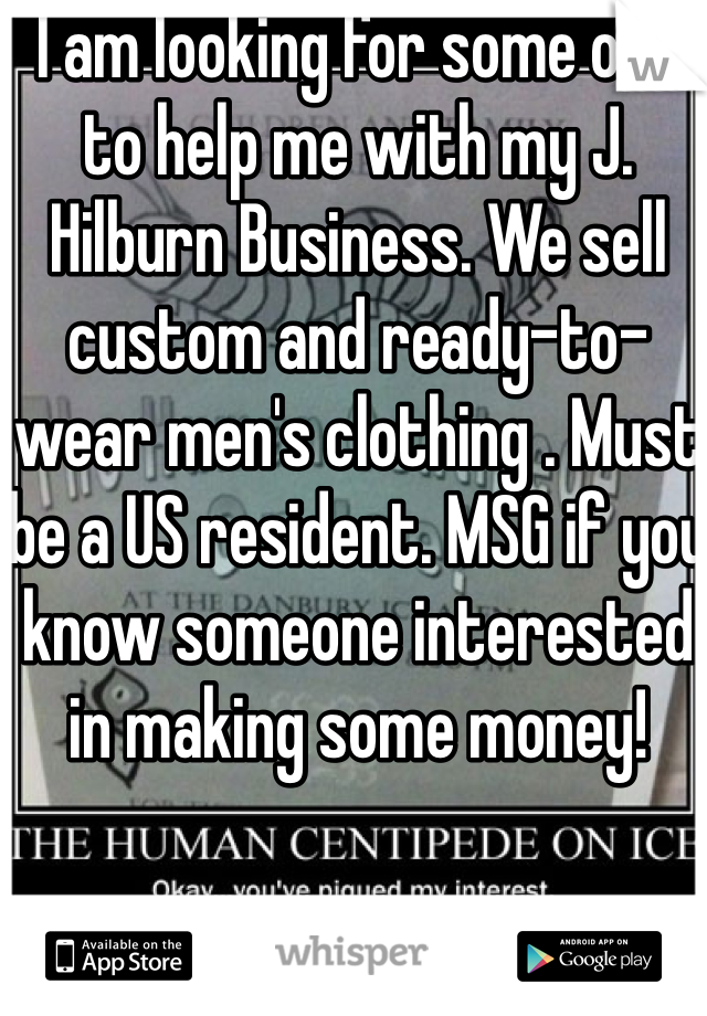 I am looking for some one to help me with my J. Hilburn Business. We sell custom and ready-to-wear men's clothing . Must be a US resident. MSG if you know someone interested in making some money! 