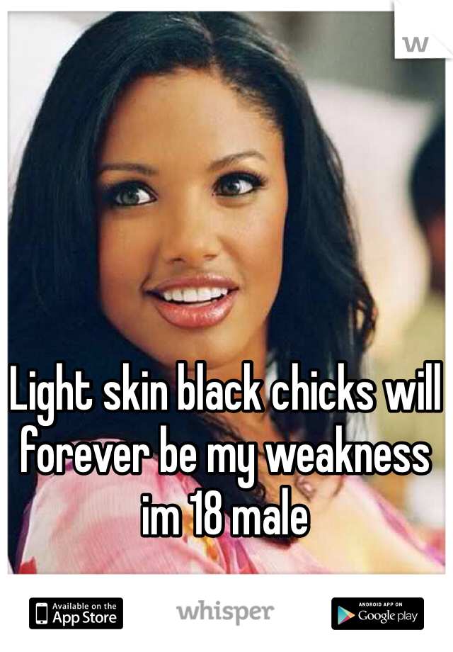 Light skin black chicks will forever be my weakness im 18 male