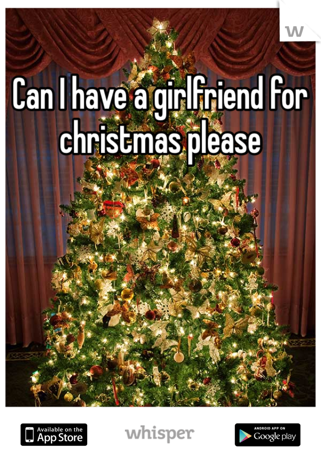 Can I have a girlfriend for christmas please 