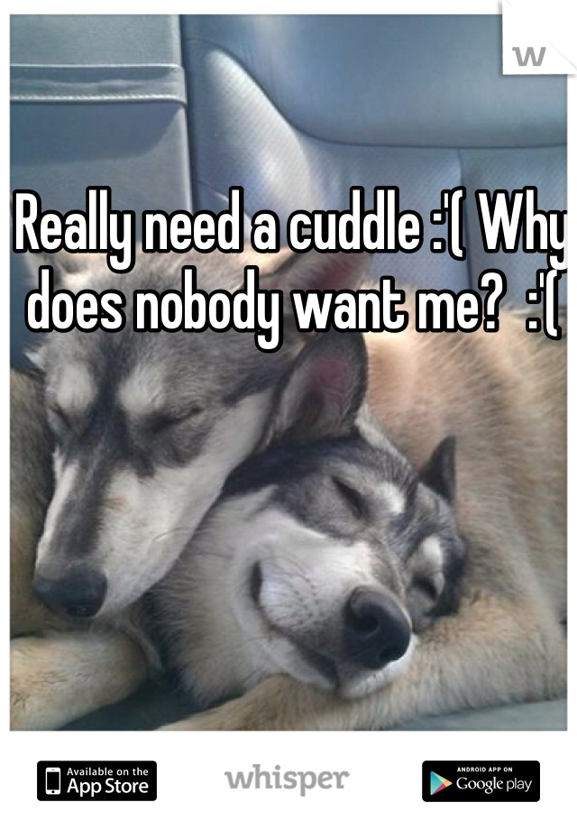 Really need a cuddle :'( Why does nobody want me?  :'( 