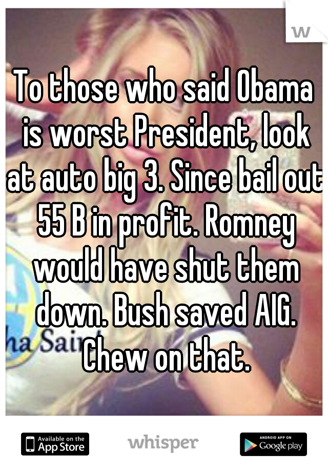 To those who said Obama is worst President, look at auto big 3. Since bail out 55 B in profit. Romney would have shut them down. Bush saved AIG. Chew on that.