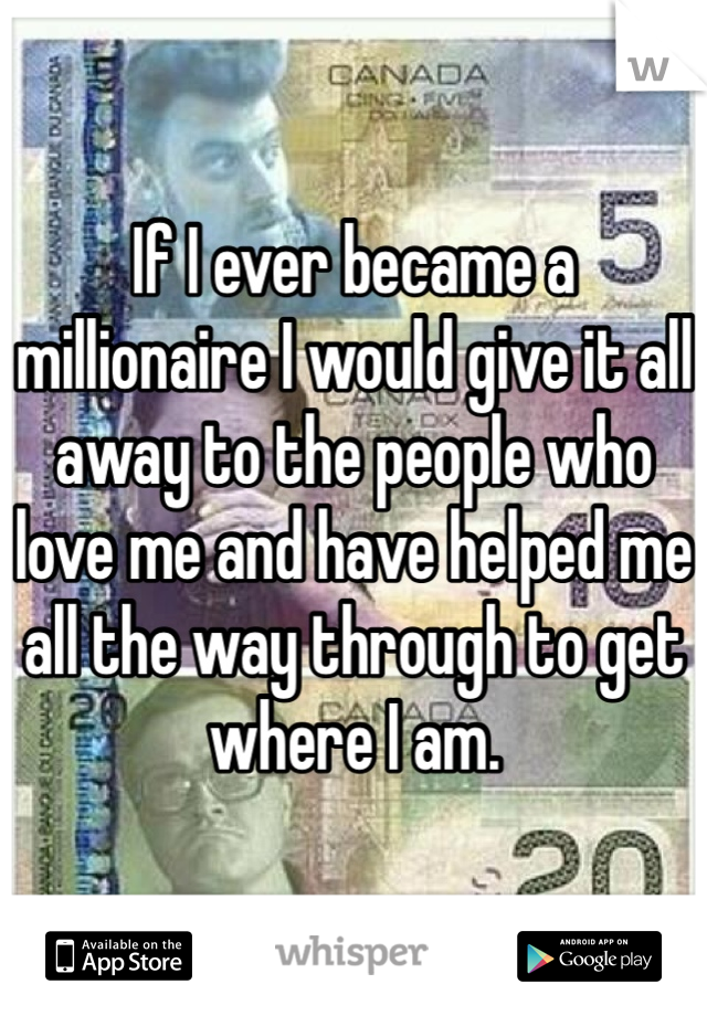 If I ever became a millionaire I would give it all away to the people who love me and have helped me all the way through to get where I am.