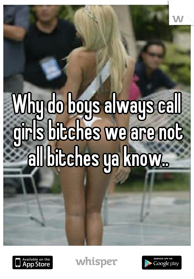Why do boys always call girls bitches we are not all bitches ya know..