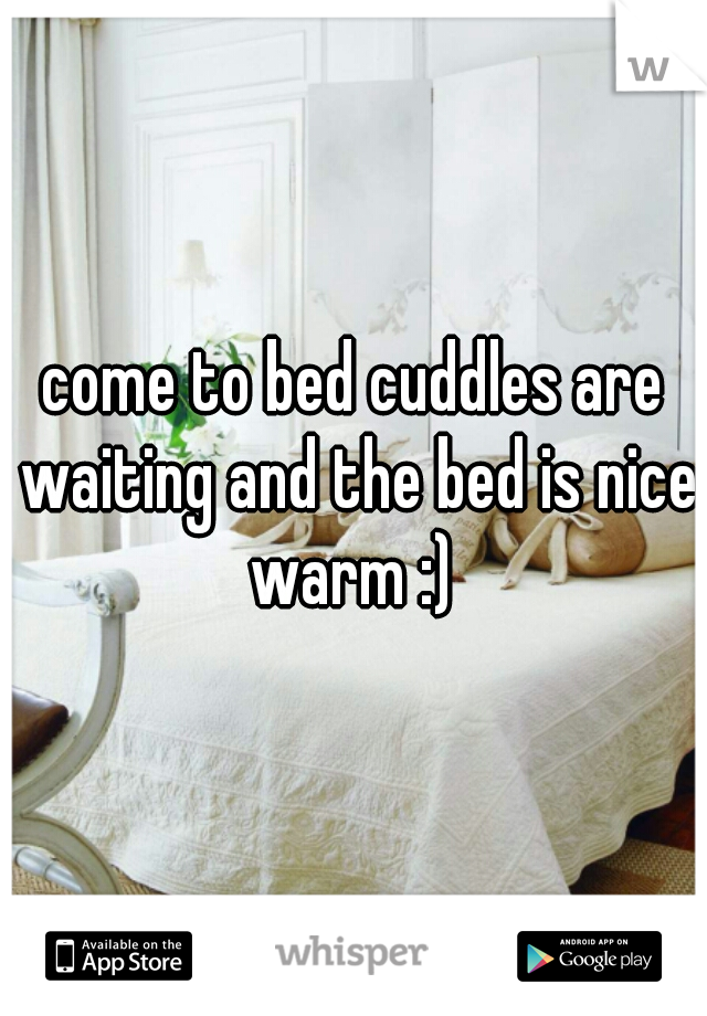 come to bed cuddles are waiting and the bed is nice warm :) 
