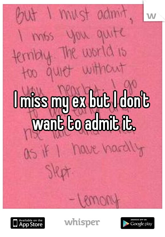 I miss my ex but I don't want to admit it.