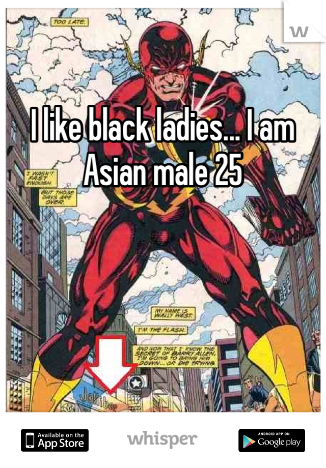 I like black ladies... I am Asian male 25