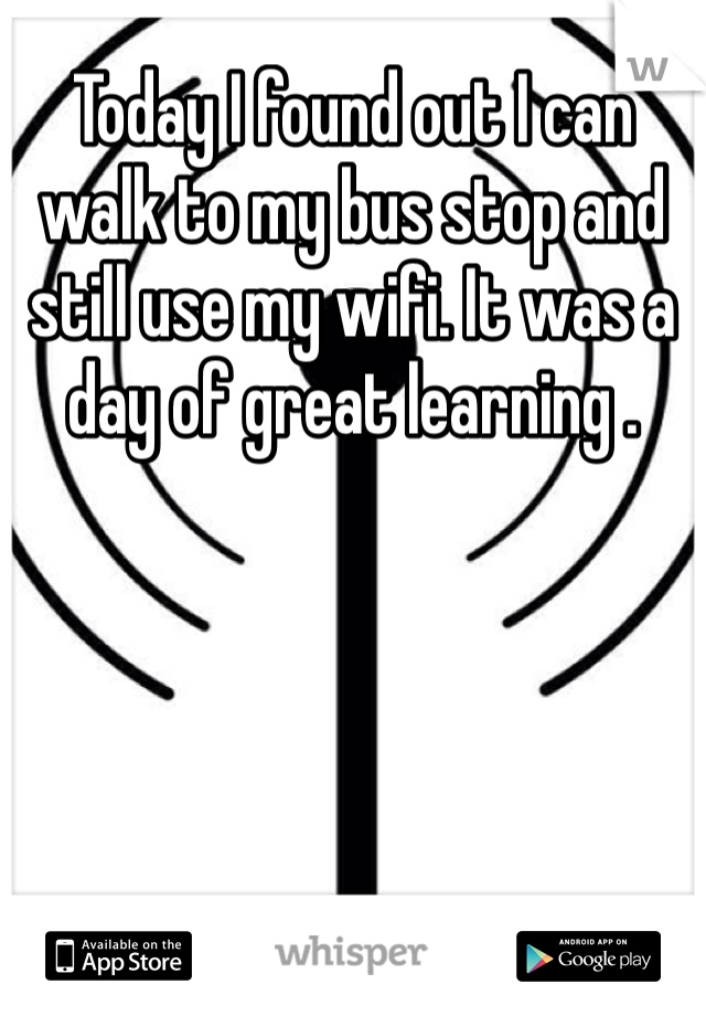 Today I found out I can walk to my bus stop and still use my wifi. It was a day of great learning . 