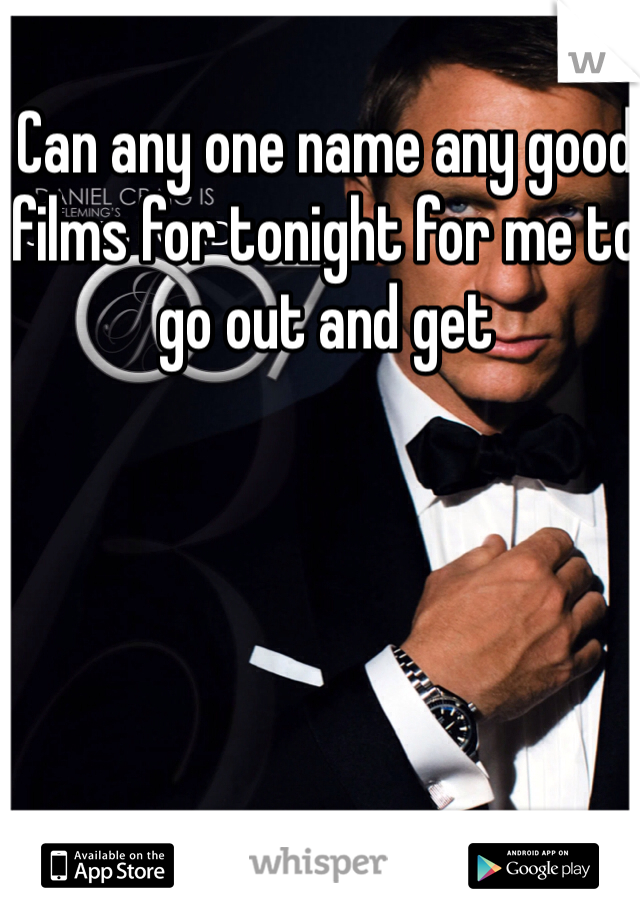 Can any one name any good films for tonight for me to go out and get 