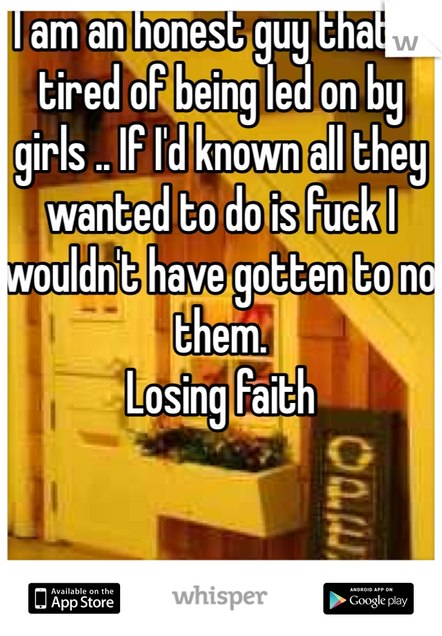 I am an honest guy that is tired of being led on by girls .. If I'd known all they wanted to do is fuck I wouldn't have gotten to no them.
Losing faith