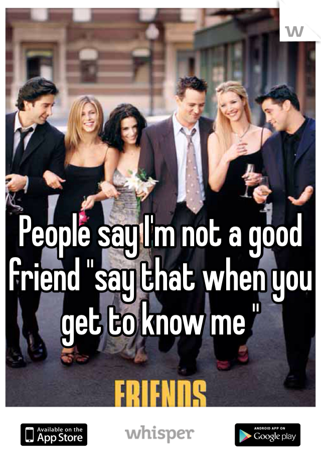 People say I'm not a good friend "say that when you get to know me " 
