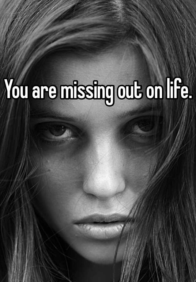 you-are-missing-out-on-life