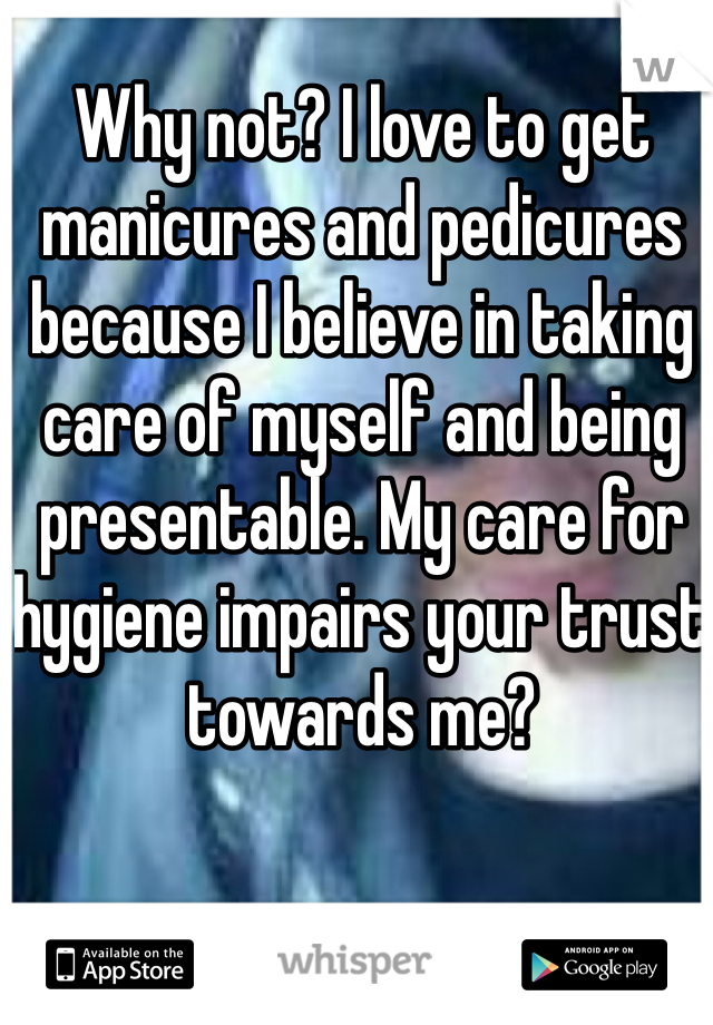 Why not? I love to get manicures and pedicures because I believe in taking care of myself and being presentable. My care for hygiene impairs your trust towards me? 