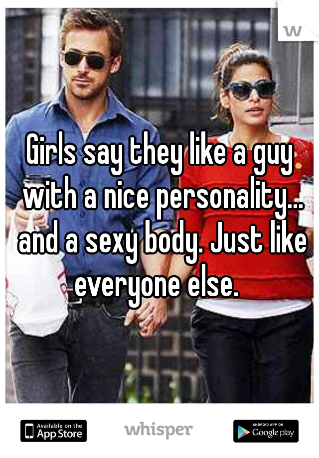 Girls say they like a guy with a nice personality... and a sexy body. Just like everyone else.  