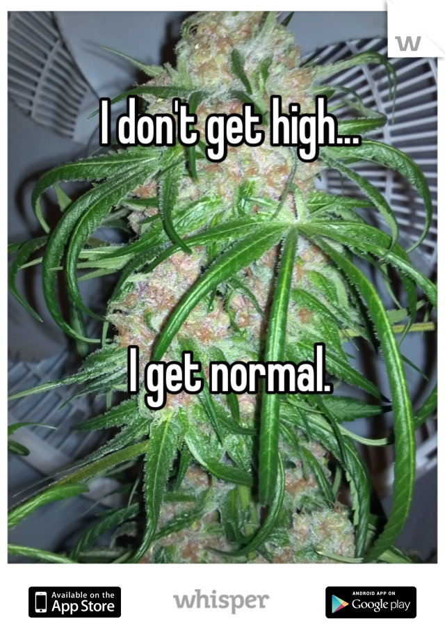 I don't get high...



I get normal.