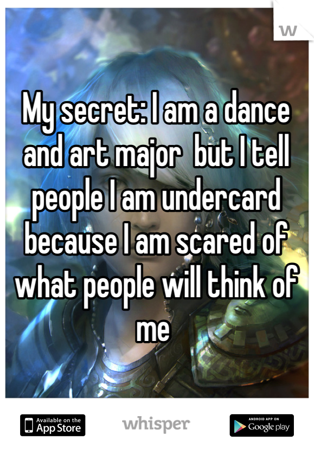 My secret: I am a dance and art major  but I tell people I am undercard because I am scared of what people will think of me 