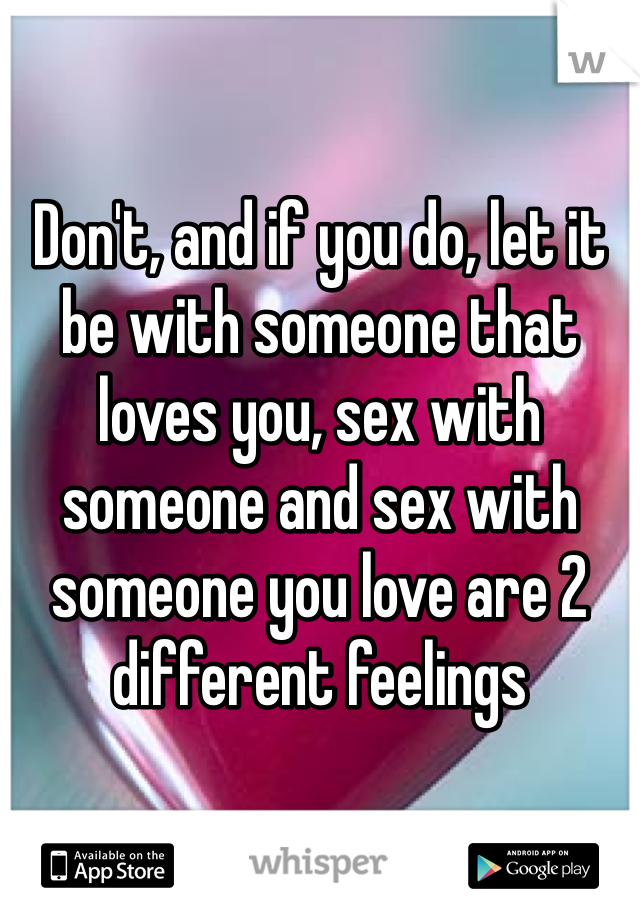 Don't, and if you do, let it be with someone that loves you, sex with someone and sex with someone you love are 2 different feelings 