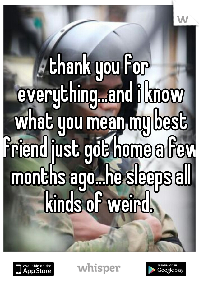 thank you for everything...and i know what you mean my best friend just got home a few months ago...he sleeps all kinds of weird. 