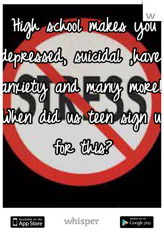 High school makes you depressed, suicidal ,have anxiety and many more! When did us teen sign up for this?    