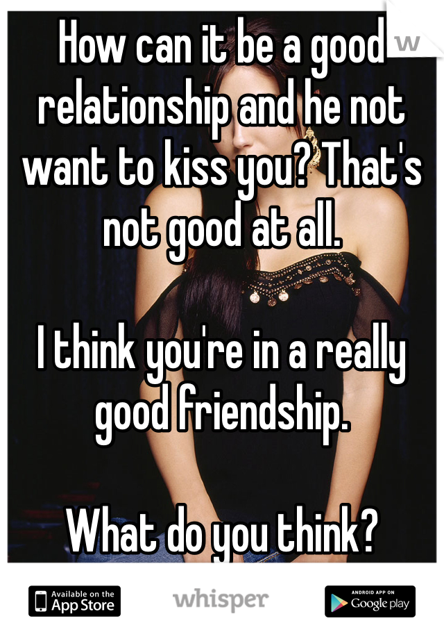 How can it be a good relationship and he not want to kiss you? That's not good at all. 

I think you're in a really good friendship. 

What do you think?