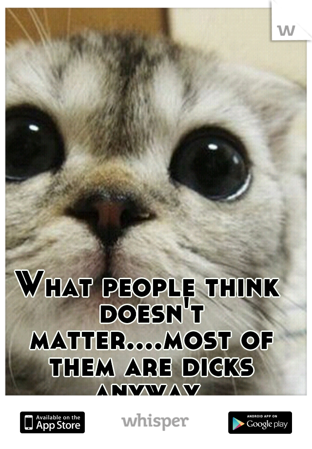 What people think doesn't matter....most of them are dicks anyway 