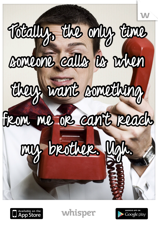 Totally, the only time someone calls is when they want something from me or can't reach my brother. Ugh. 