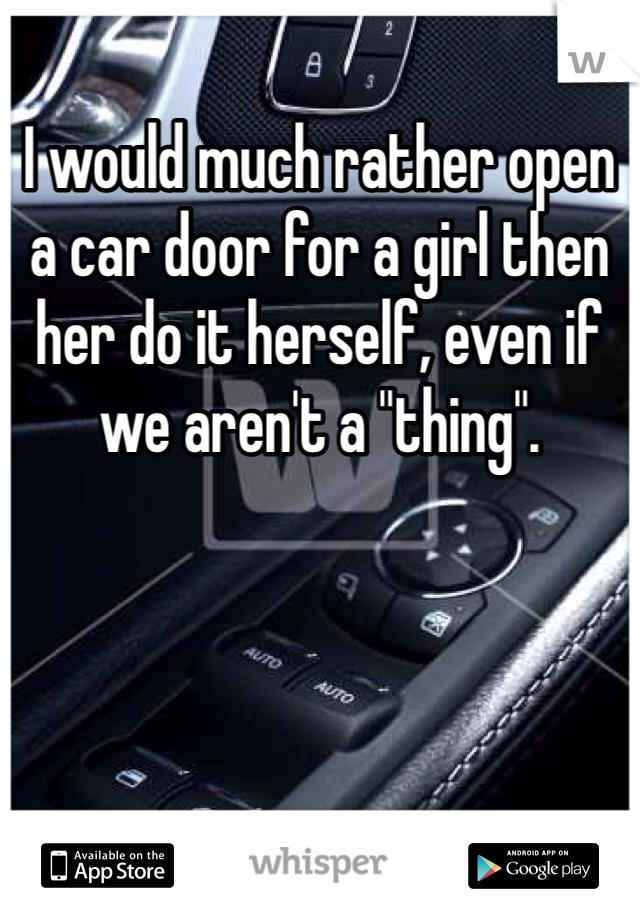 I would much rather open a car door for a girl then her do it herself, even if we aren't a "thing".
