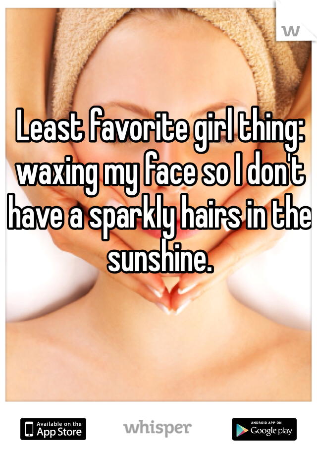 Least favorite girl thing: waxing my face so I don't have a sparkly hairs in the sunshine. 