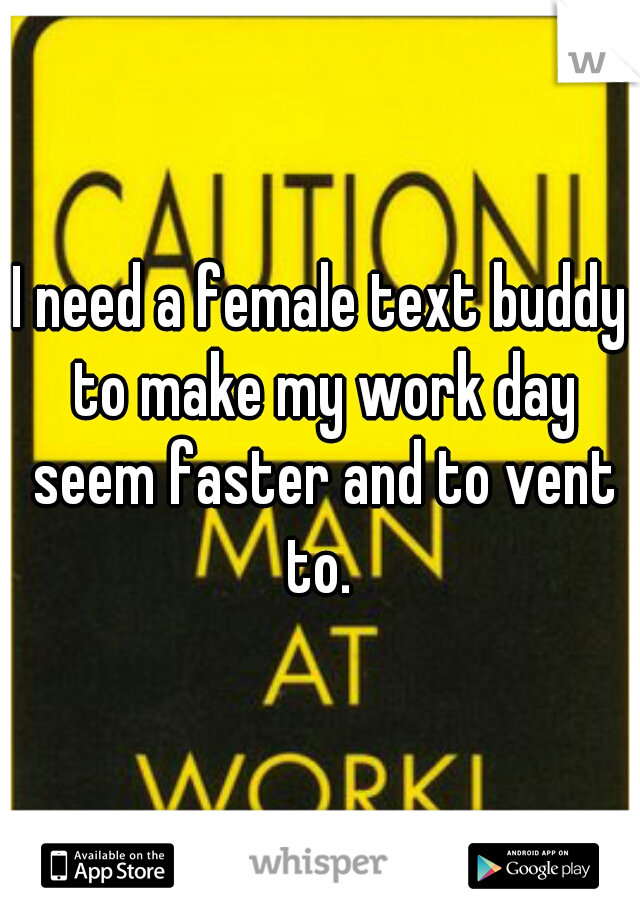 I need a female text buddy to make my work day seem faster and to vent to. 