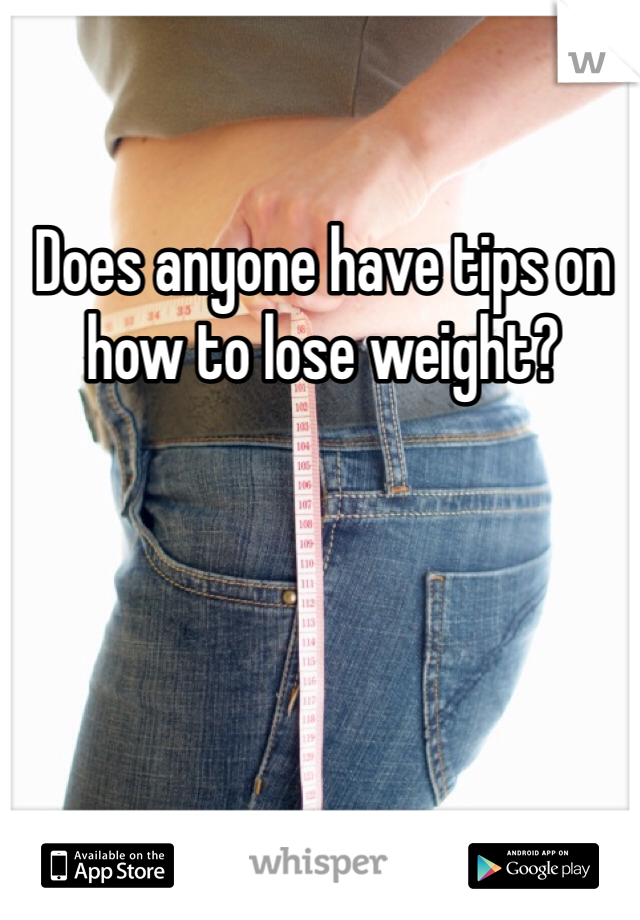 Does anyone have tips on 
how to lose weight?