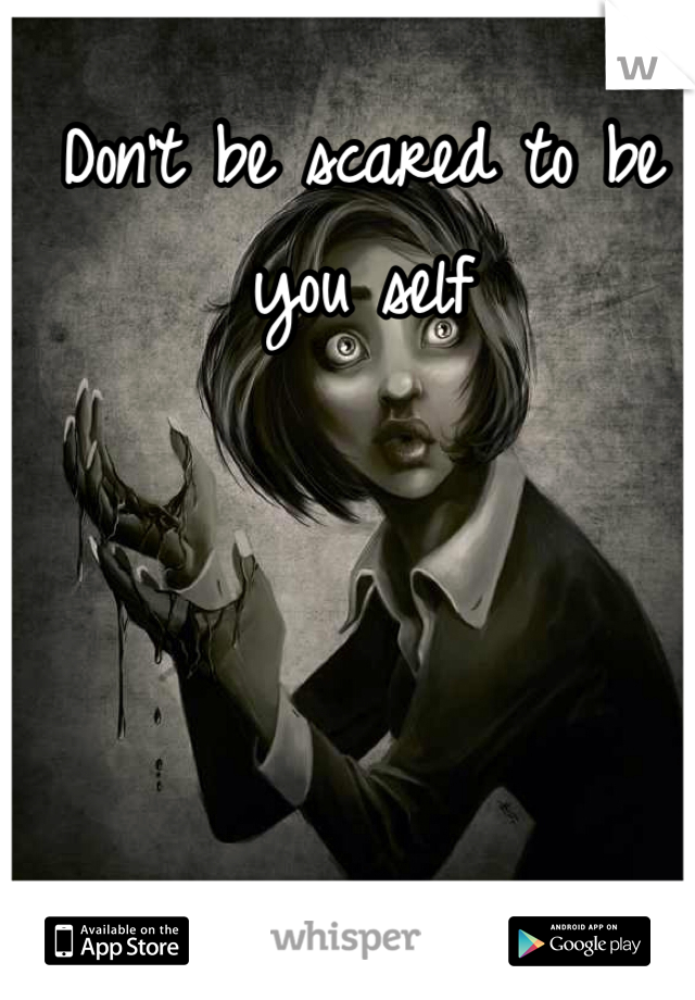 Don't be scared to be you self 