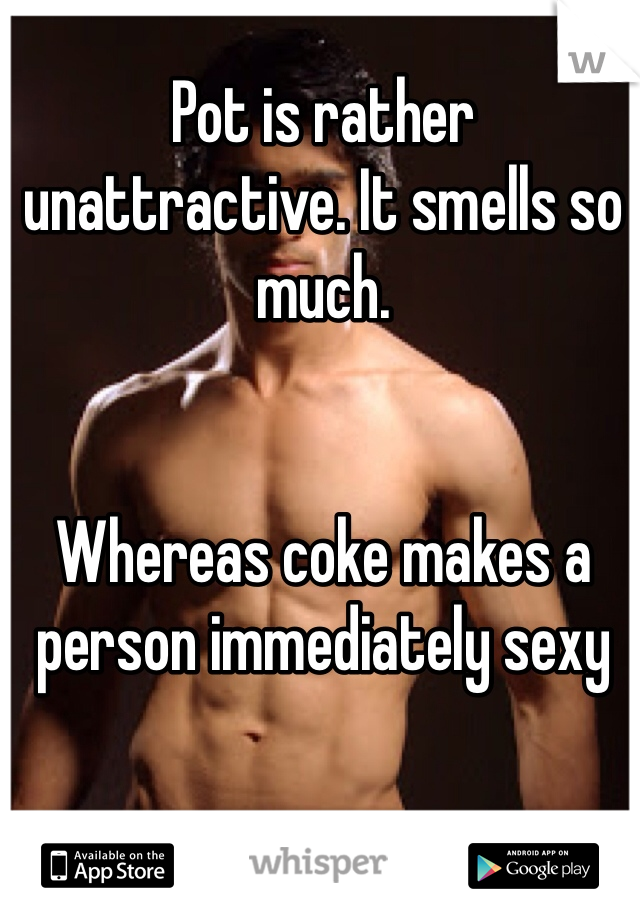 Pot is rather unattractive. It smells so much. 


Whereas coke makes a person immediately sexy 